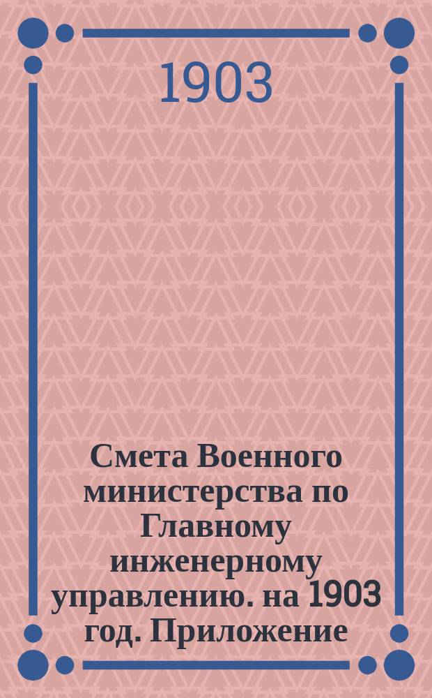 Смета Военного министерства по Главному инженерному управлению. на 1903 год. Приложение... : Приложение № 7 и ведомости лит. А. и Б.
