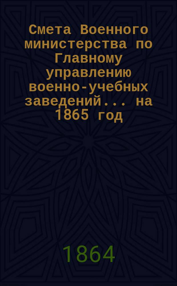 Смета Военного министерства по Главному управлению военно-учебных заведений... на 1865 год