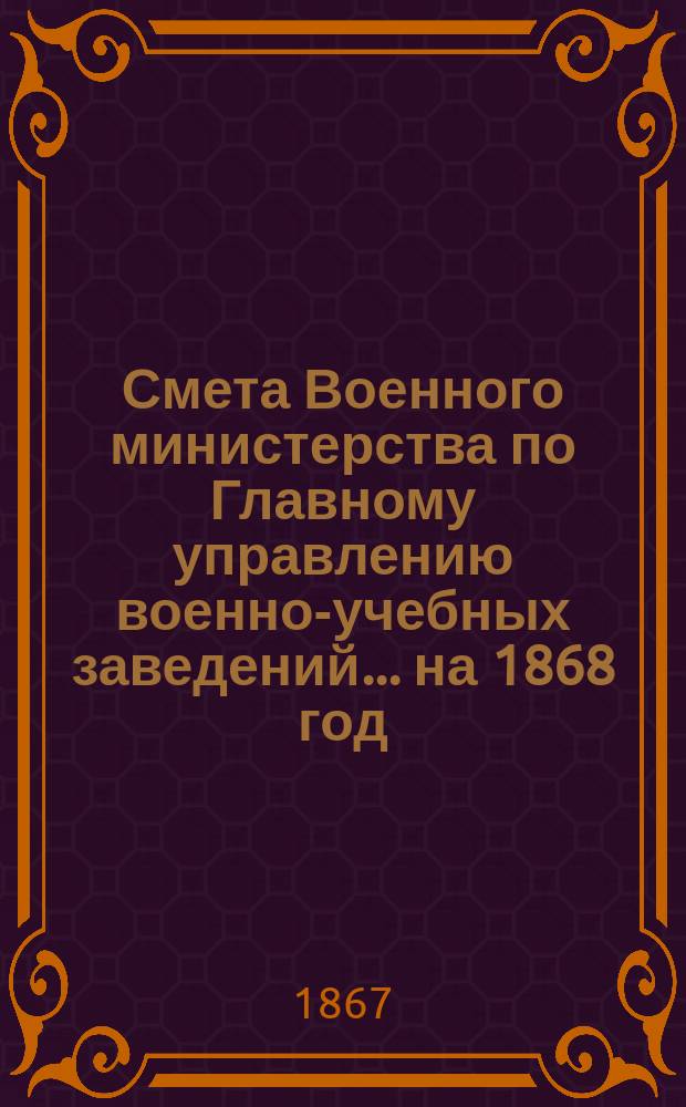 Смета Военного министерства по Главному управлению военно-учебных заведений... на 1868 год