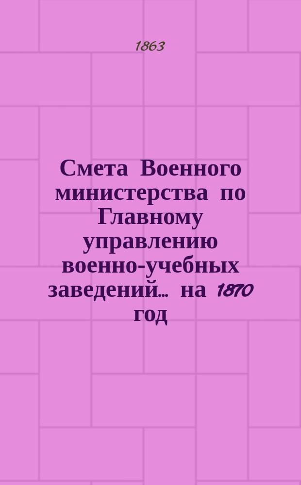 Смета Военного министерства по Главному управлению военно-учебных заведений... на 1870 год. Приложения : Приложения