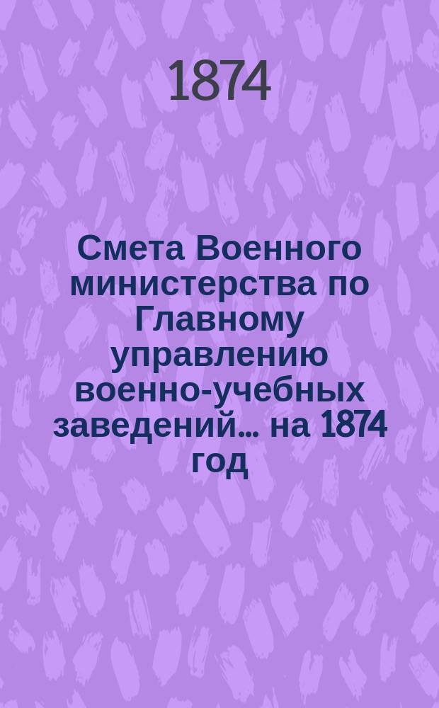 Смета Военного министерства по Главному управлению военно-учебных заведений... на 1874 год. Изменения... : Изменения, последовавшие по первоначальной смете...