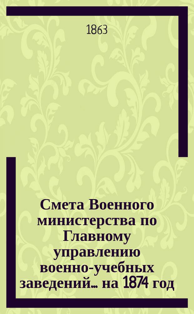Смета Военного министерства по Главному управлению военно-учебных заведений... на 1874 год. Приложения : Приложения