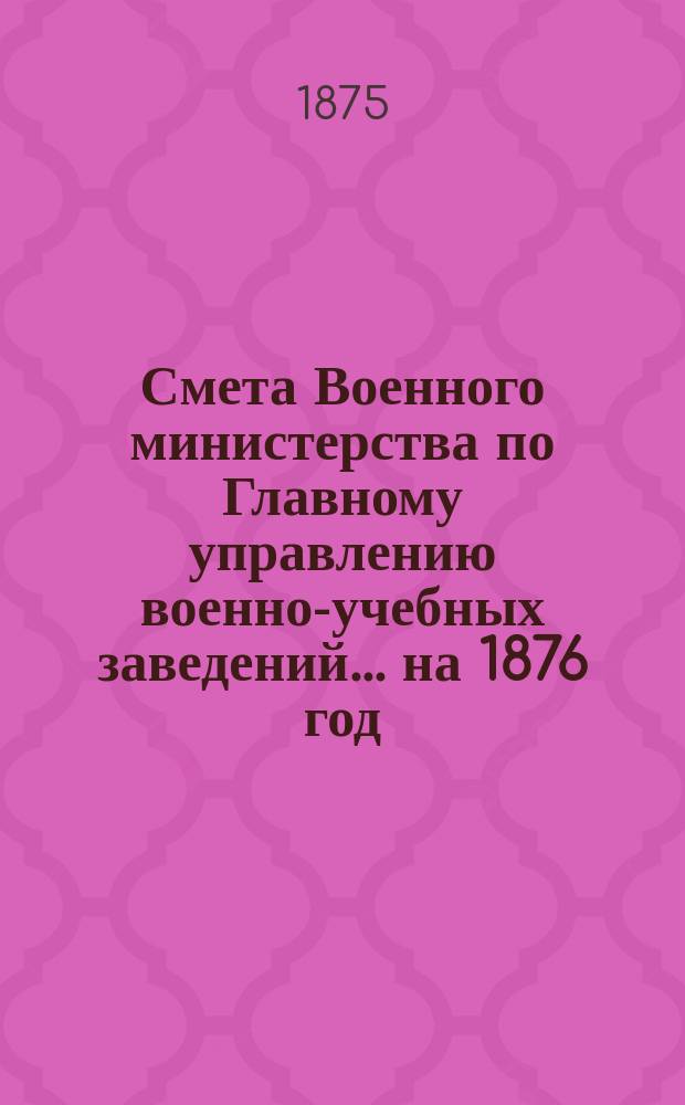 Смета Военного министерства по Главному управлению военно-учебных заведений... на 1876 год