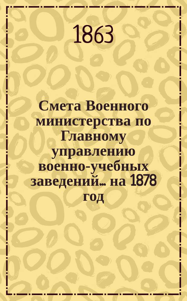 Смета Военного министерства по Главному управлению военно-учебных заведений... на 1878 год. Приложения : Приложения