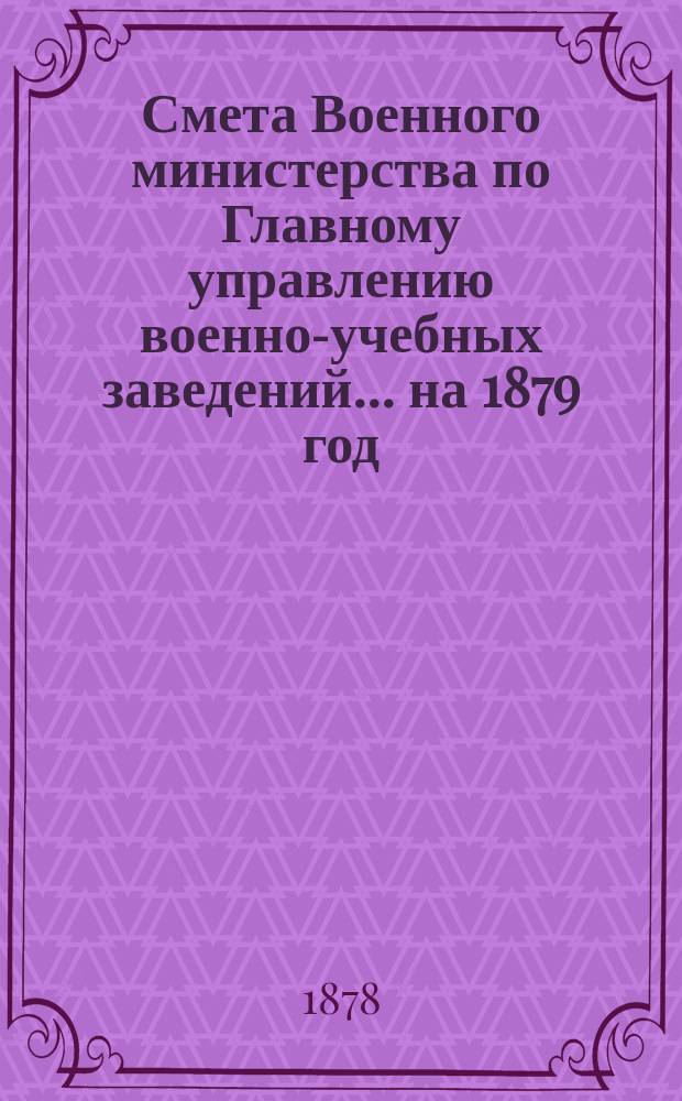 Смета Военного министерства по Главному управлению военно-учебных заведений... на 1879 год