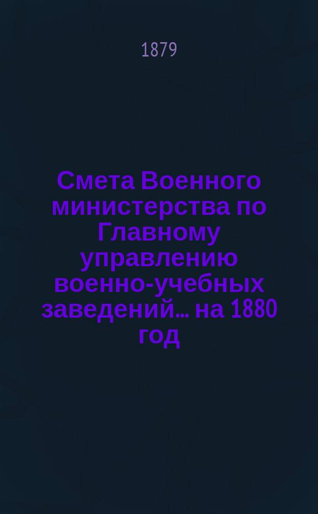 Смета Военного министерства по Главному управлению военно-учебных заведений... на 1880 год