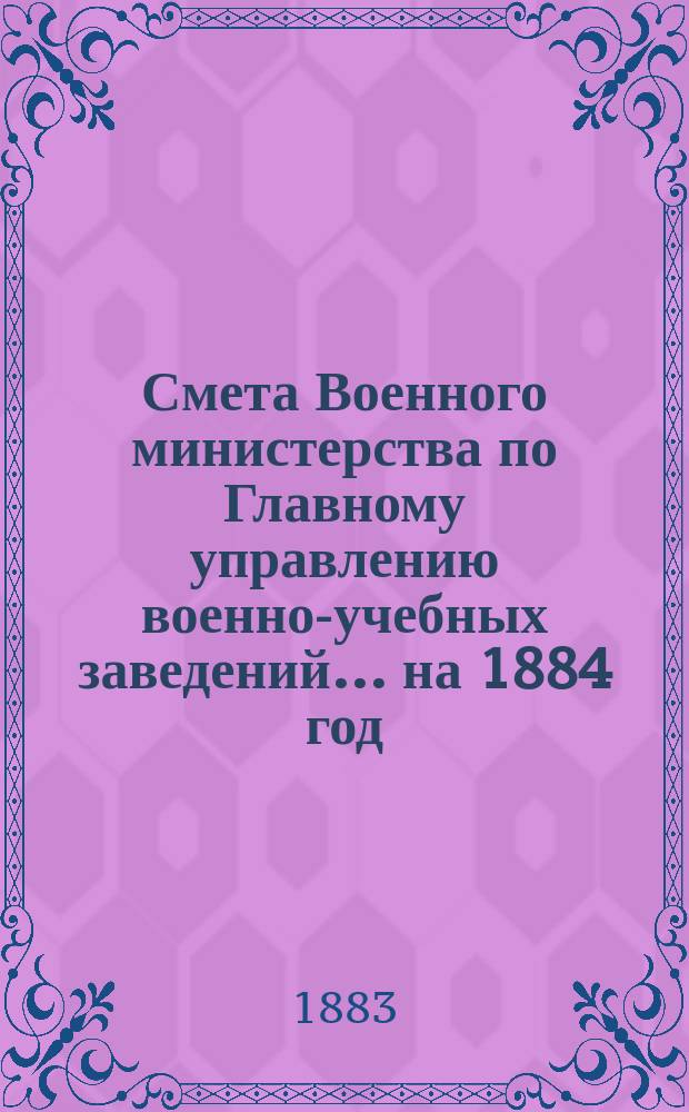 Смета Военного министерства по Главному управлению военно-учебных заведений... на 1884 год