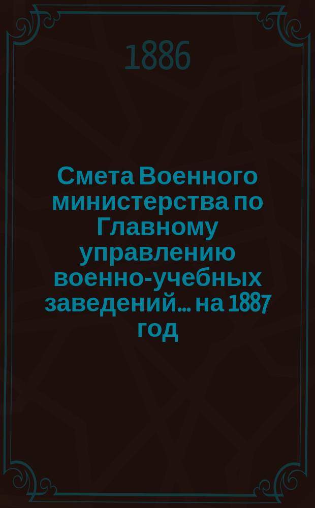 Смета Военного министерства по Главному управлению военно-учебных заведений... на 1887 год