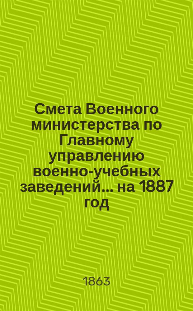 Смета Военного министерства по Главному управлению военно-учебных заведений... на 1887 год. Приложения : Приложения