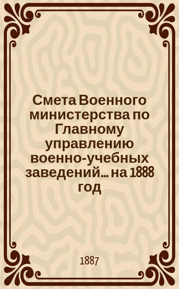 Смета Военного министерства по Главному управлению военно-учебных заведений... на 1888 год