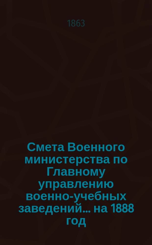 Смета Военного министерства по Главному управлению военно-учебных заведений... на 1888 год. Приложения : Приложения