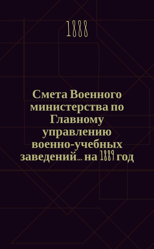 Смета Военного министерства по Главному управлению военно-учебных заведений... на 1889 год