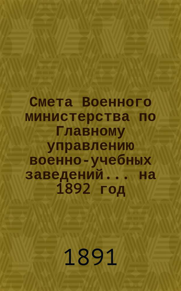 Смета Военного министерства по Главному управлению военно-учебных заведений... на 1892 год