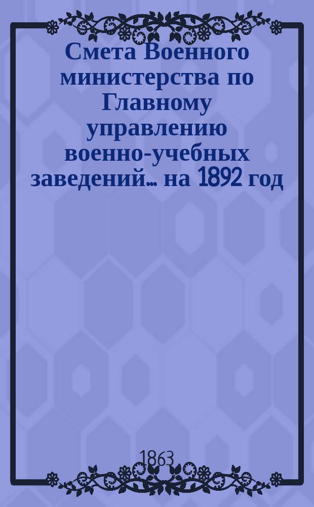 Смета Военного министерства по Главному управлению военно-учебных заведений... на 1892 год. Изменения... : Изменения, последовавшие по первоначальной смете...