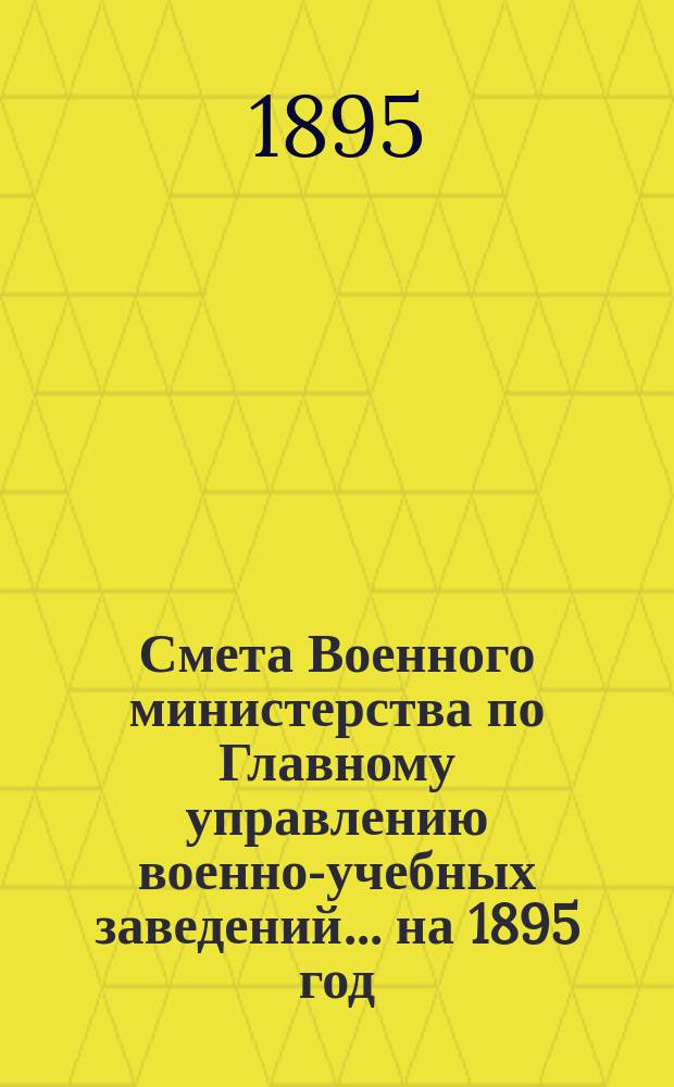 Смета Военного министерства по Главному управлению военно-учебных заведений... на 1895 год. Изменения... : Изменения, последовавшие по первоначальной смете...