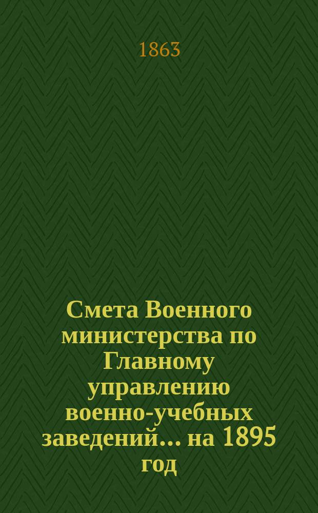 Смета Военного министерства по Главному управлению военно-учебных заведений... на 1895 год. Приложения : Приложения