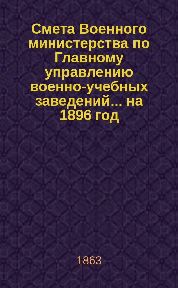 Смета Военного министерства по Главному управлению военно-учебных заведений... на 1896 год. Приложения : Приложения
