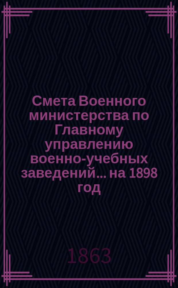 Смета Военного министерства по Главному управлению военно-учебных заведений... на 1898 год. Приложения : Приложения