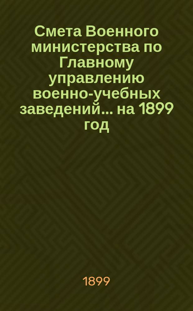 Смета Военного министерства по Главному управлению военно-учебных заведений... на 1899 год. Изменения... : Изменения, последовавшие по первоначальной смете...