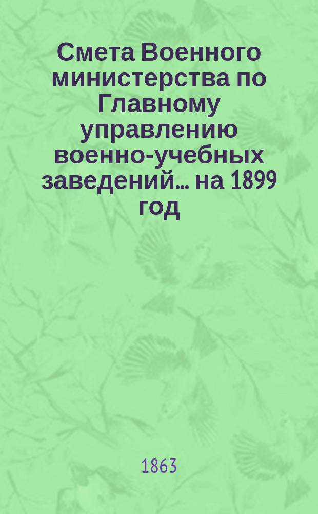 Смета Военного министерства по Главному управлению военно-учебных заведений... на 1899 год. Приложения : Приложения