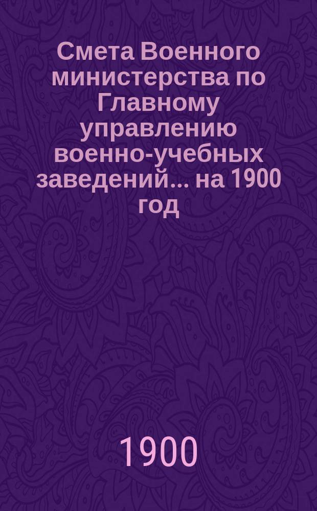 Смета Военного министерства по Главному управлению военно-учебных заведений... на 1900 год. Изменения... : Изменения, последовавшие по первоначальной смете...