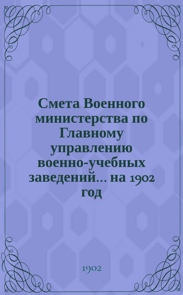 Смета Военного министерства по Главному управлению военно-учебных заведений... на 1902 год. Изменения... : Изменения, последовавшие по первоначальной смете...