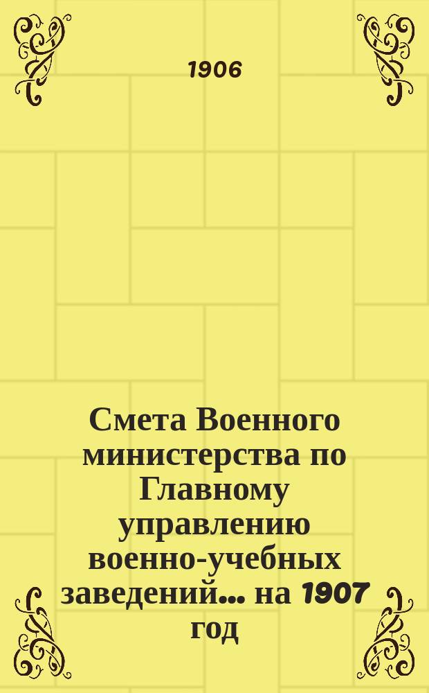 Смета Военного министерства по Главному управлению военно-учебных заведений... на 1907 год. Приложения : Приложения