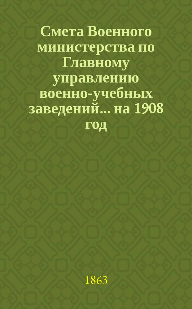Смета Военного министерства по Главному управлению военно-учебных заведений... на 1908 год. Приложения : Приложения