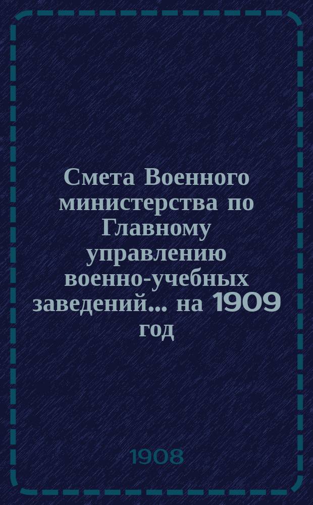 Смета Военного министерства по Главному управлению военно-учебных заведений... на 1909 год