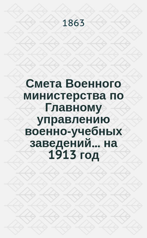 Смета Военного министерства по Главному управлению военно-учебных заведений... на 1913 год. Приложения : Приложения