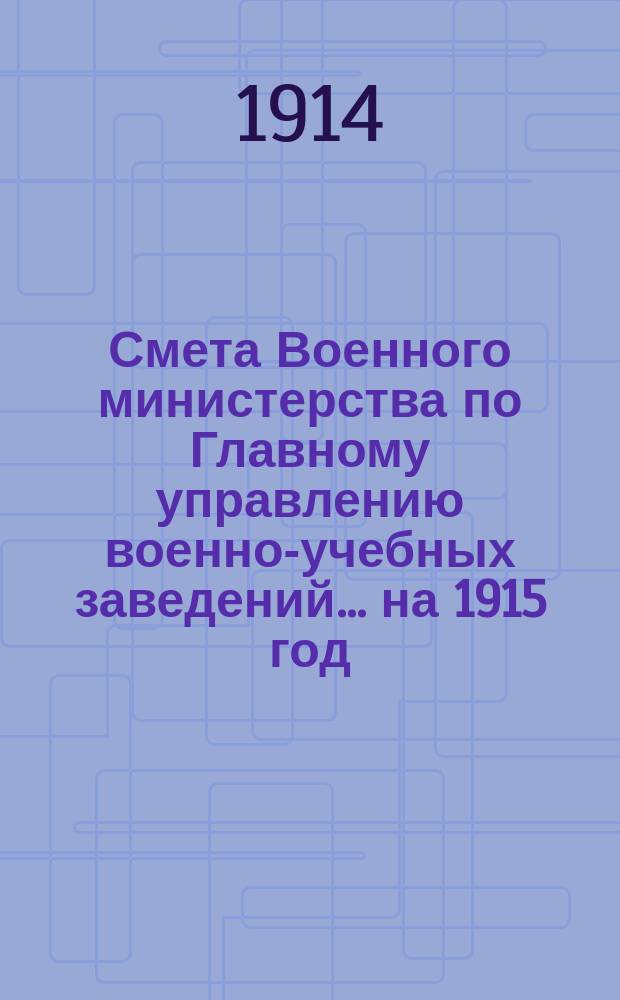 Смета Военного министерства по Главному управлению военно-учебных заведений... на 1915 год