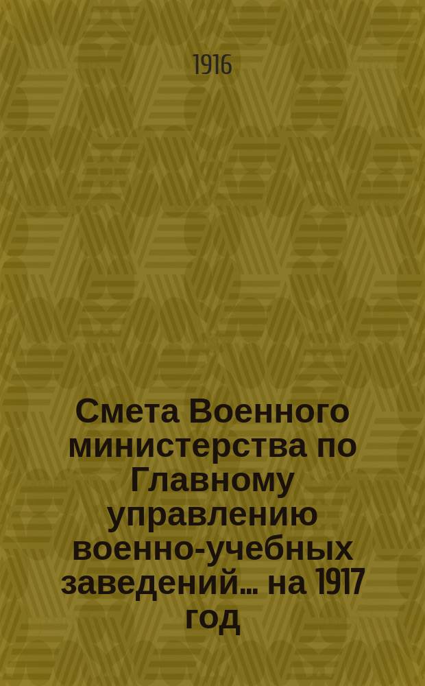 Смета Военного министерства по Главному управлению военно-учебных заведений... на 1917 год