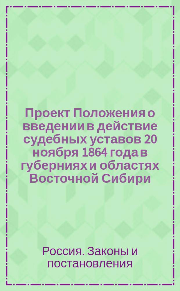 [Проект Положения о введении в действие судебных уставов 20 ноября 1864 года в губерниях и областях Восточной Сибири] : Приложения..