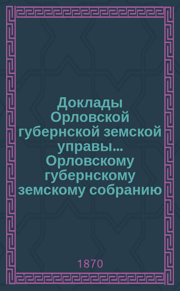 Доклады Орловской губернской земской управы... Орловскому губернскому земскому собранию. 5-му очередному... [1870 года]