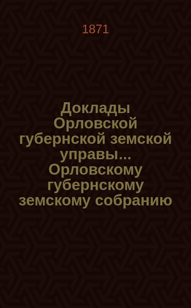 Доклады Орловской губернской земской управы... Орловскому губернскому земскому собранию. шестому очередному... 1871 года
