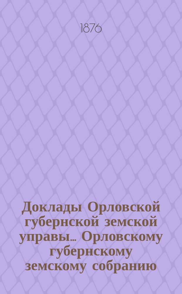 Доклады Орловской губернской земской управы... Орловскому губернскому земскому собранию. XI очередному... 1877 года