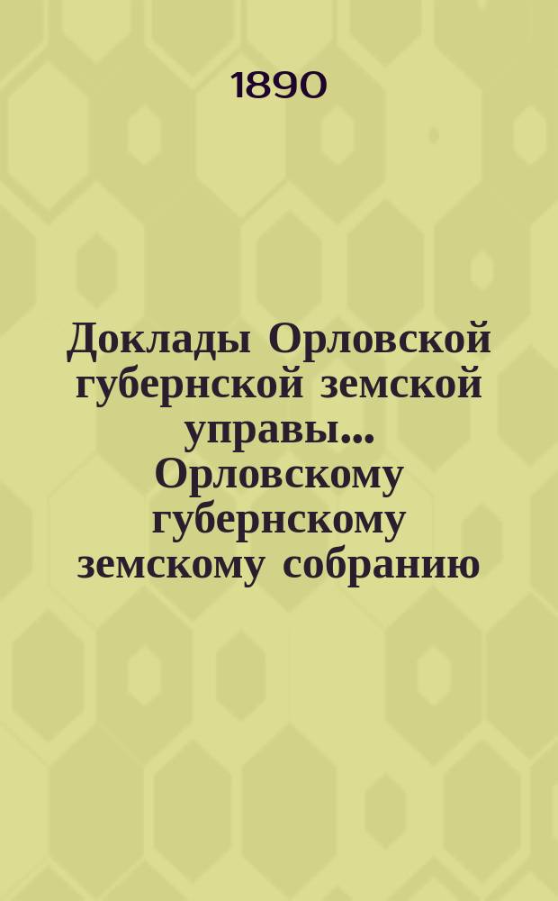 Доклады Орловской губернской земской управы... Орловскому губернскому земскому собранию. XXV очередному... 1890 года
