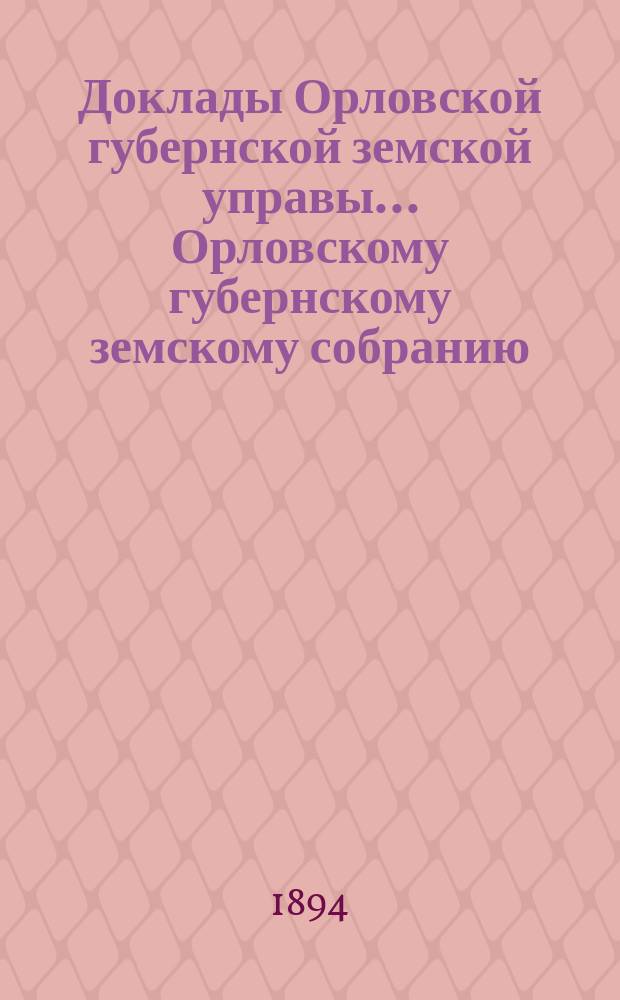 Доклады Орловской губернской земской управы... Орловскому губернскому земскому собранию. XXIX очередному... 1894 года