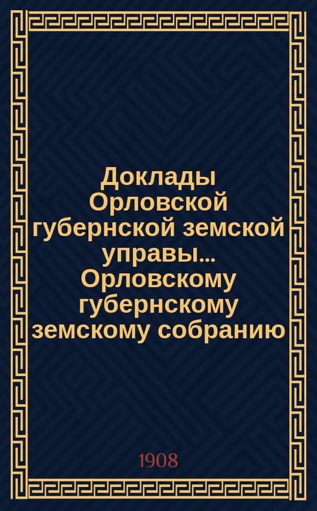 Доклады Орловской губернской земской управы... Орловскому губернскому земскому собранию. чрезвычайному... 1-го июля 1908 года