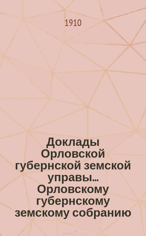 Доклады Орловской губернской земской управы... Орловскому губернскому земскому собранию. XLV очередному... 1910 года