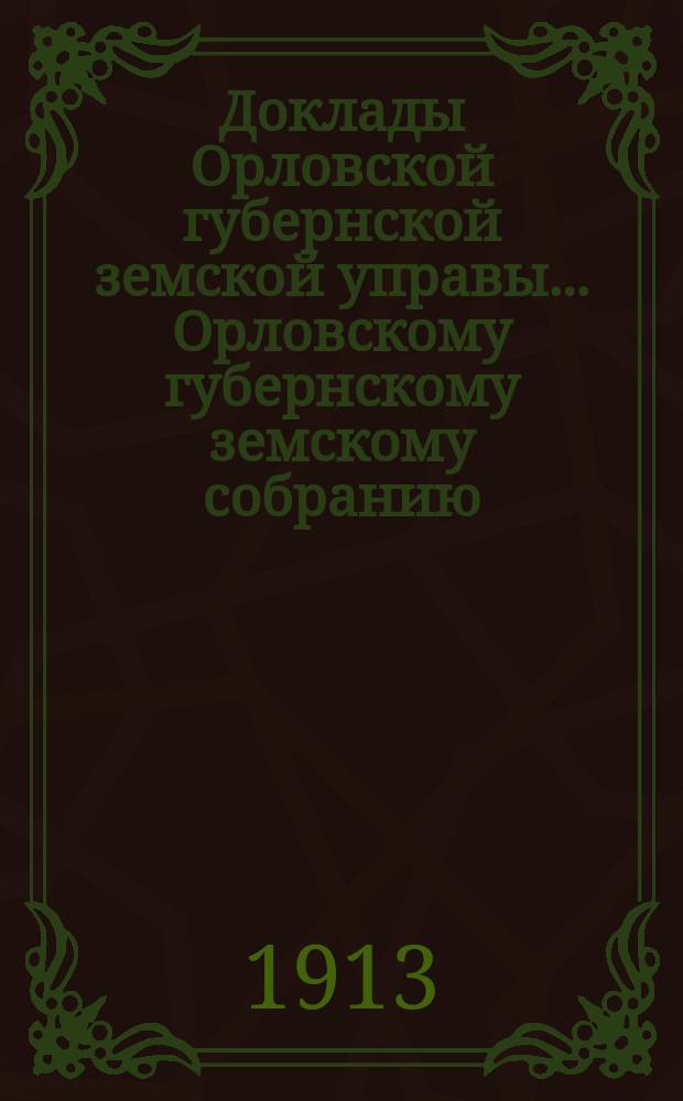 Доклады Орловской губернской земской управы... Орловскому губернскому земскому собранию. чрезвычайному... 1913 года