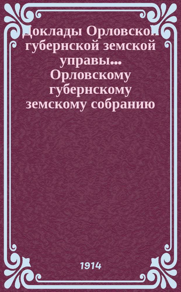 Доклады Орловской губернской земской управы... Орловскому губернскому земскому собранию. чрезвычайному... 22 марта 1914 года