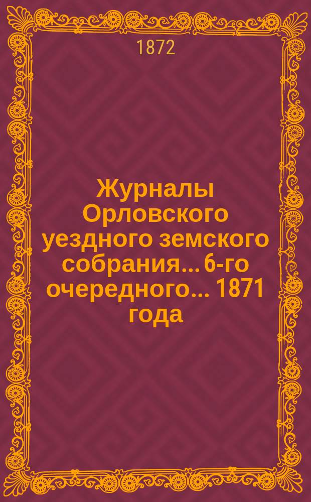 Журналы Орловского уездного земского собрания... 6-го очередного... 1871 года
