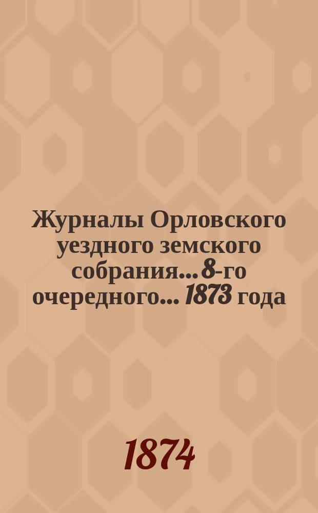 Журналы Орловского уездного земского собрания... [8-го очередного...] 1873 года