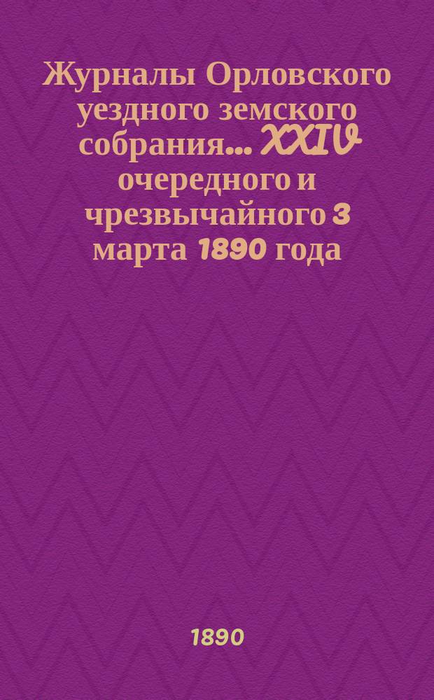 Журналы Орловского уездного земского собрания... XXIV очередного и чрезвычайного 3 марта 1890 года
