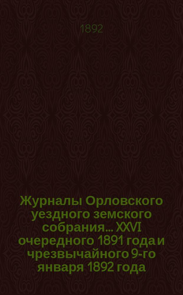 Журналы Орловского уездного земского собрания... XXVI очередного 1891 года и чрезвычайного 9-го января 1892 года