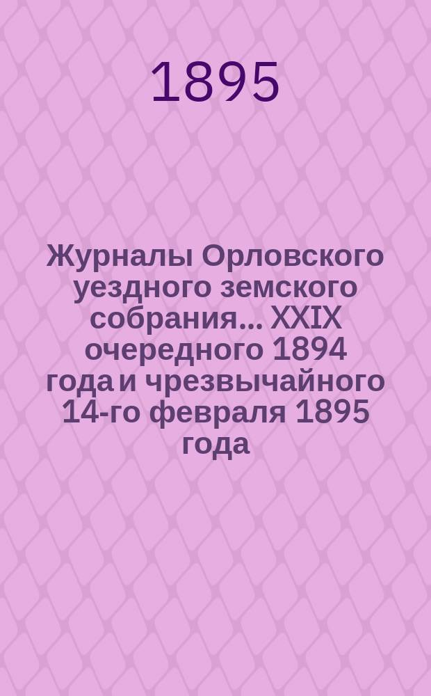 Журналы Орловского уездного земского собрания... XXIX очередного 1894 года и чрезвычайного 14-го февраля 1895 года