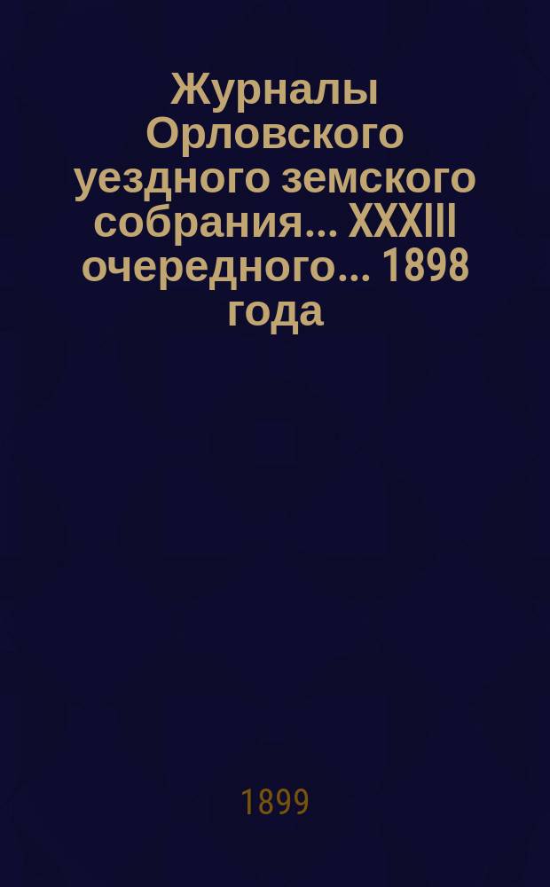 Журналы Орловского уездного земского собрания... XXXIII очередного... 1898 года