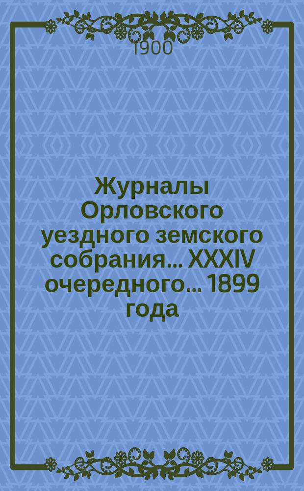 Журналы Орловского уездного земского собрания... XXXIV очередного... 1899 года