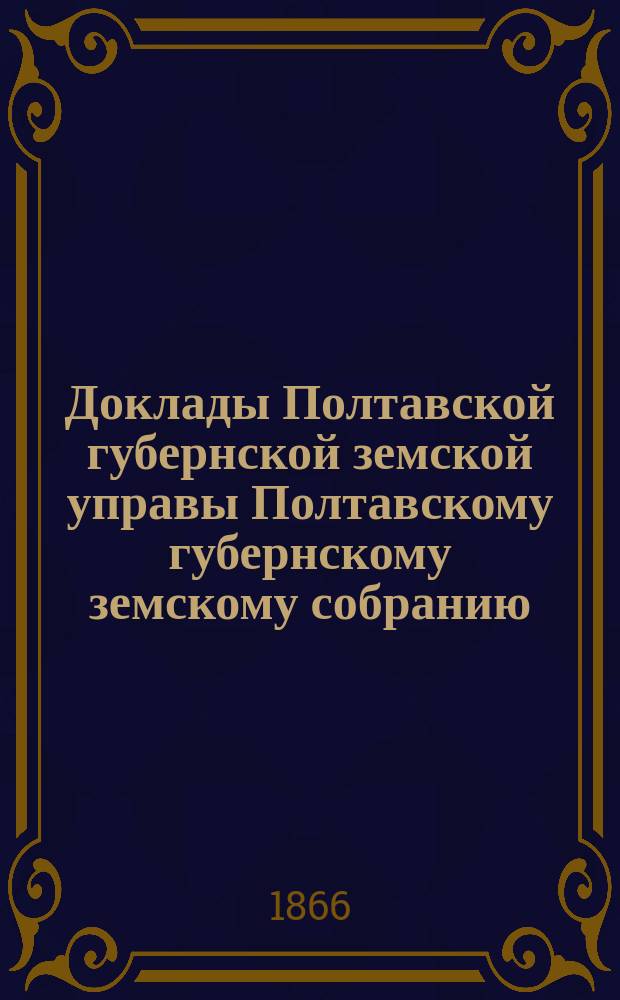 Доклады Полтавской губернской земской управы Полтавскому губернскому земскому собранию... [1866 года] : О раскладке губернского земского сбора ; [Смета и раскладки]